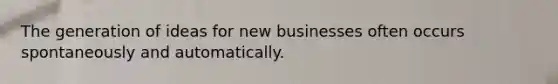 The generation of ideas for new businesses often occurs spontaneously and automatically.