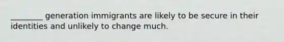 ________ generation immigrants are likely to be secure in their identities and unlikely to change much.