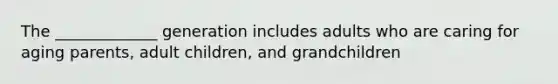 The _____________ generation includes adults who are caring for aging parents, adult children, and grandchildren