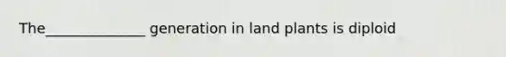 The______________ generation in land plants is diploid