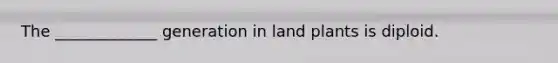 The _____________ generation in land plants is diploid.