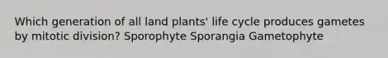 Which generation of all land plants' life cycle produces gametes by mitotic division? Sporophyte Sporangia Gametophyte