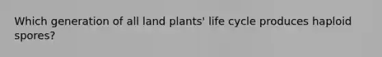 Which generation of all land plants' life cycle produces haploid spores?