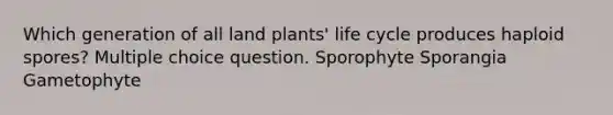 Which generation of all land plants' life cycle produces haploid spores? Multiple choice question. Sporophyte Sporangia Gametophyte