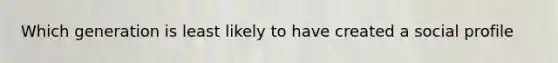 Which generation is least likely to have created a social profile
