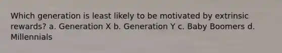 Which generation is least likely to be motivated by extrinsic rewards? a. Generation X b. Generation Y c. Baby Boomers d. Millennials