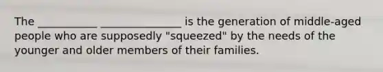 The ___________ _______________ is the generation of middle-aged people who are supposedly "squeezed" by the needs of the younger and older members of their families.