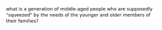 what is a generation of middle-aged people who are supposedly "squeezed" by the needs of the younger and older members of their families?