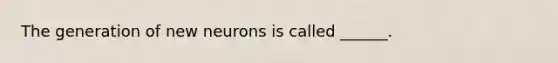 The generation of new neurons is called ______.