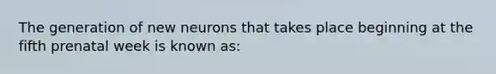 The generation of new neurons that takes place beginning at the fifth prenatal week is known as: