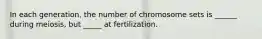 In each generation, the number of chromosome sets is ______ during meiosis, but _____ at fertilization.