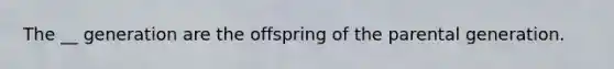 The __ generation are the offspring of the parental generation.