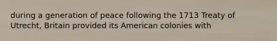 during a generation of peace following the 1713 Treaty of Utrecht, Britain provided its American colonies with