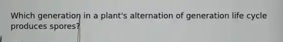 Which generation in a plant's alternation of generation life cycle produces spores?