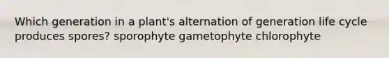 Which generation in a plant's alternation of generation life cycle produces spores? sporophyte gametophyte chlorophyte