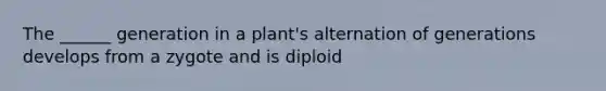 The ______ generation in a plant's alternation of generations develops from a zygote and is diploid