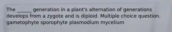 The ______ generation in a plant's alternation of generations develops from a zygote and is diploid. Multiple choice question. gametophyte sporophyte plasmodium mycelium