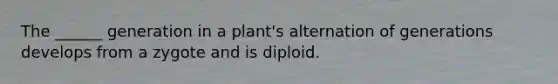 The ______ generation in a plant's alternation of generations develops from a zygote and is diploid.