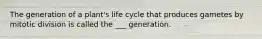 The generation of a plant's life cycle that produces gametes by mitotic division is called the ___ generation.