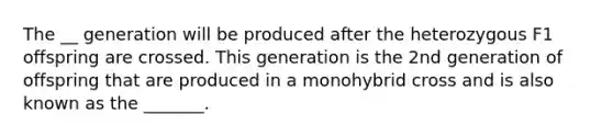 The __ generation will be produced after the heterozygous F1 offspring are crossed. This generation is the 2nd generation of offspring that are produced in a monohybrid cross and is also known as the _______.