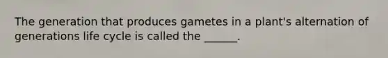 The generation that produces gametes in a plant's alternation of generations life cycle is called the ______.