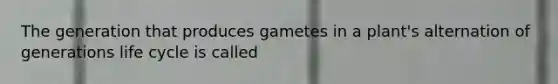 The generation that produces gametes in a plant's alternation of generations life cycle is called