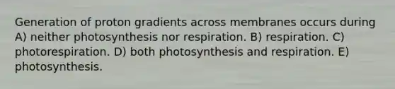 Generation of proton gradients across membranes occurs during A) neither photosynthesis nor respiration. B) respiration. C) photorespiration. D) both photosynthesis and respiration. E) photosynthesis.