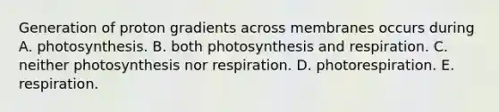 Generation of proton gradients across membranes occurs during A. photosynthesis. B. both photosynthesis and respiration. C. neither photosynthesis nor respiration. D. photorespiration. E. respiration.