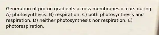 Generation of proton gradients across membranes occurs during A) photosynthesis. B) respiration. C) both photosynthesis and respiration. D) neither photosynthesis nor respiration. E) photorespiration.