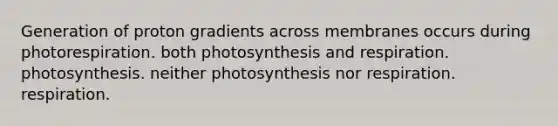 Generation of proton gradients across membranes occurs during photorespiration. both photosynthesis and respiration. photosynthesis. neither photosynthesis nor respiration. respiration.