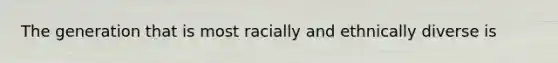 The generation that is most racially and ethnically diverse is