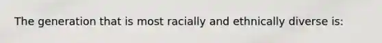 The generation that is most racially and ethnically diverse is: