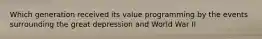 Which generation received its value programming by the events surrounding the great depression and World War II