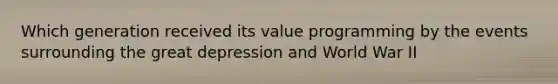 Which generation received its value programming by the events surrounding the great depression and World War II