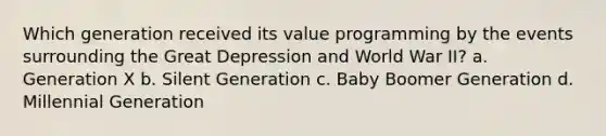 Which generation received its value programming by the events surrounding the Great Depression and World War II? a. Generation X b. Silent Generation c. Baby Boomer Generation d. Millennial Generation