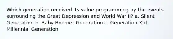 Which generation received its value programming by the events surrounding the Great Depression and World War II? a. Silent Generation b. Baby Boomer Generation c. Generation X d. Millennial Generation