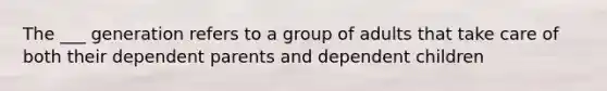 The ___ generation refers to a group of adults that take care of both their dependent parents and dependent children