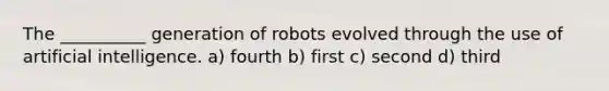 The __________ generation of robots evolved through the use of artificial intelligence. a) fourth b) first c) second d) third