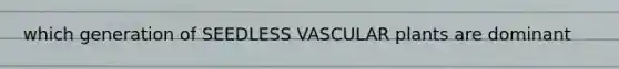 which generation of SEEDLESS VASCULAR plants are dominant