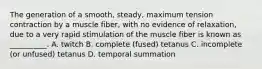 The generation of a smooth, steady, maximum tension contraction by a muscle fiber, with no evidence of relaxation, due to a very rapid stimulation of the muscle fiber is known as __________. A. twitch B. complete (fused) tetanus C. incomplete (or unfused) tetanus D. temporal summation