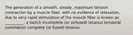 The generation of a smooth, steady, maximum tension contraction by a muscle fiber, with no evidence of relaxation, due to very rapid stimulation of the muscle fiber is known as __________. a twitch incomplete (or unfused) tetanus temporal summation complete (or fused) tetanus