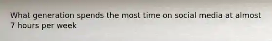 What generation spends the most time on social media at almost 7 hours per week