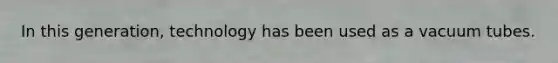 In this generation, technology has been used as a vacuum tubes.