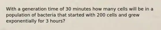 With a generation time of 30 minutes how many cells will be in a population of bacteria that started with 200 cells and grew exponentially for 3 hours?