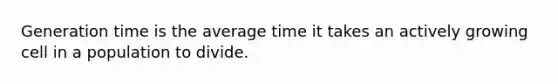 Generation time is the average time it takes an actively growing cell in a population to divide.