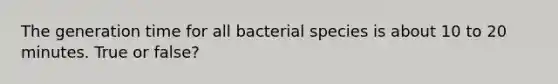 The generation time for all bacterial species is about 10 to 20 minutes. True or false?