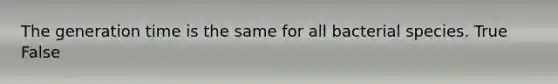 The generation time is the same for all bacterial species. True False