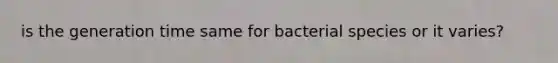 is the generation time same for bacterial species or it varies?