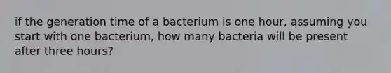 if the generation time of a bacterium is one hour, assuming you start with one bacterium, how many bacteria will be present after three hours?