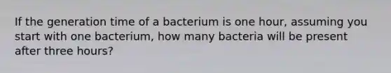 If the generation time of a bacterium is one hour, assuming you start with one bacterium, how many bacteria will be present after three hours?